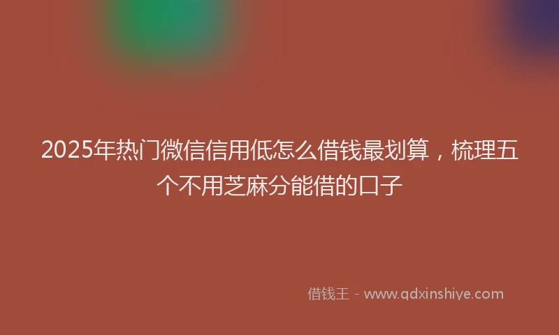 2025年热门微信信用低怎么借钱最划算，梳理五个不用芝麻分能借的口子