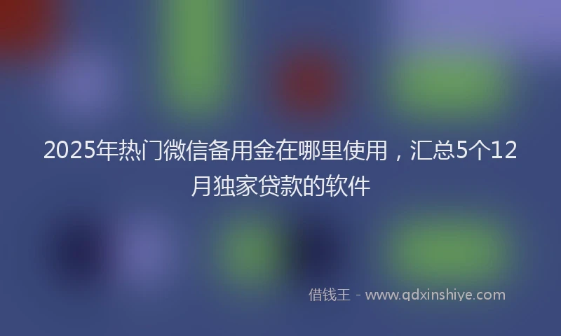 2025年热门微信备用金在哪里使用，汇总5个12月独家贷款的软件