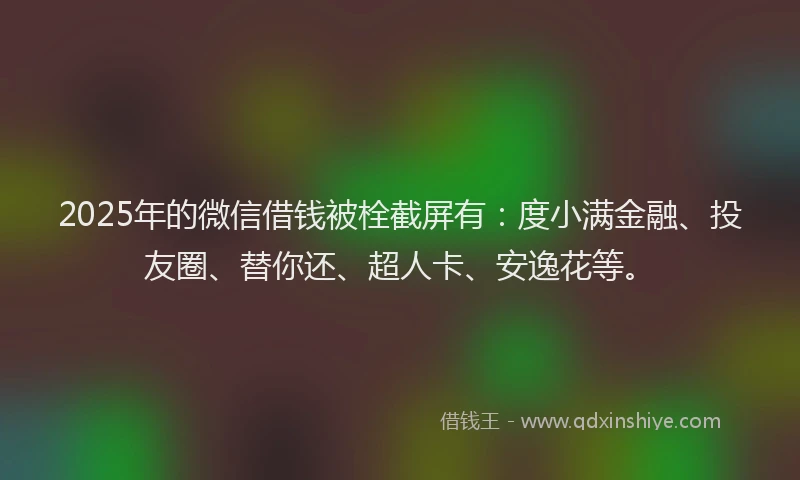 2025年的微信借钱被栓截屏有：度小满金融、投友圈、替你还、超人卡、安逸花等。