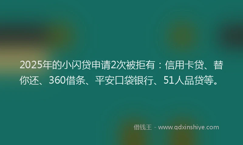 2025年的小闪贷申请2次被拒有：信用卡贷、替你还、360借条、平安口袋银行、51人品贷等。