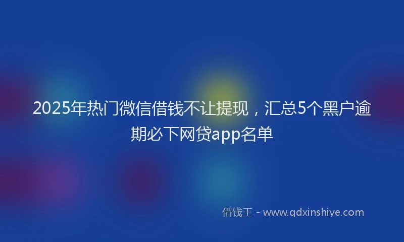 2025年热门微信借钱不让提现，汇总5个黑户逾期必下网贷app名单