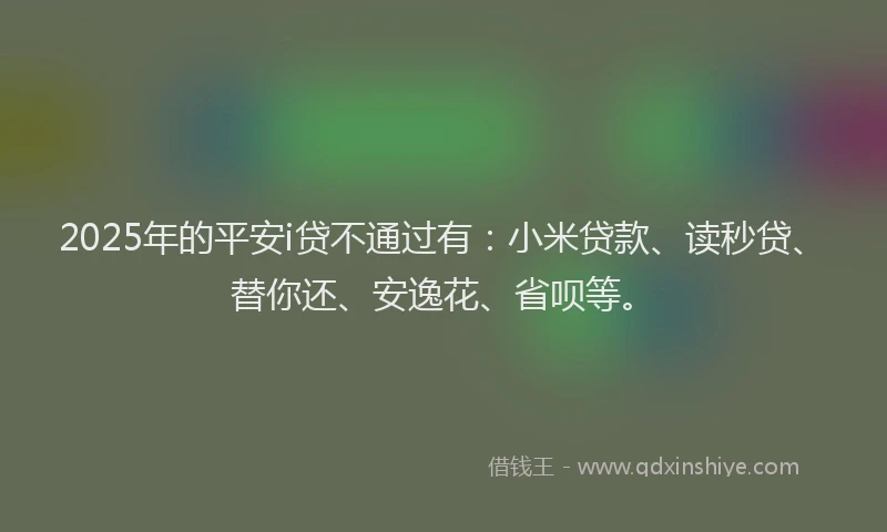 2025年的平安i贷不通过有：小米贷款、读秒贷、替你还、安逸花、省呗等。