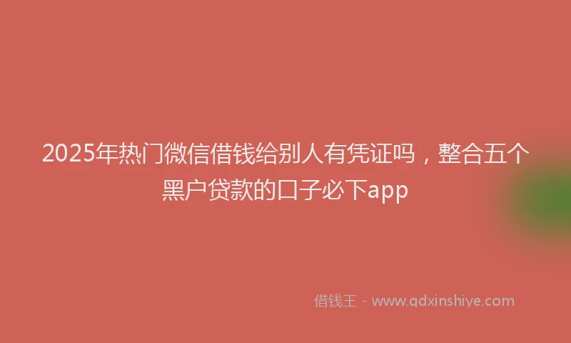 2025年热门微信借钱给别人有凭证吗，整合五个黑户贷款的口子必下app