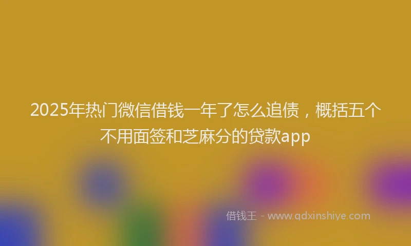 2025年热门微信借钱一年了怎么追债，概括五个不用面签和芝麻分的贷款app