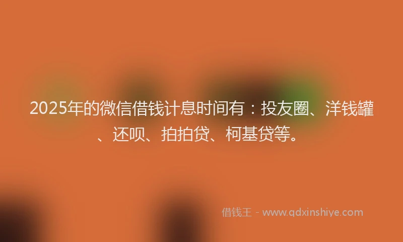 2025年的微信借钱计息时间有：投友圈、洋钱罐、还呗、拍拍贷、柯基贷等。