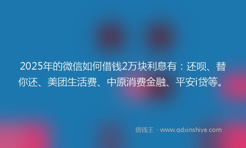 2025年的微信如何借钱2万块利息有：还呗、替你还、美团生活费、中原消费金融、平安i贷等。