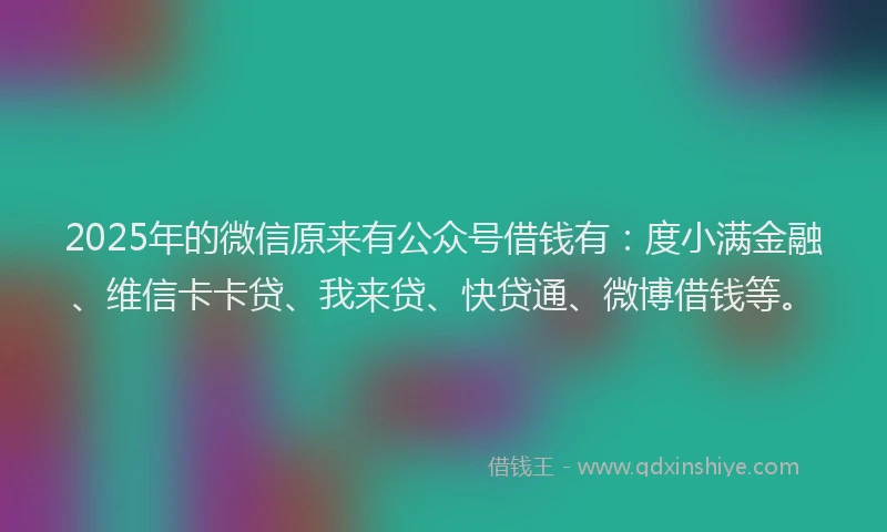 2025年的微信原来有公众号借钱有：度小满金融、维信卡卡贷、我来贷、快贷通、微博借钱等。