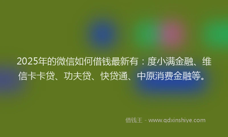 2025年的微信如何借钱最新有：度小满金融、维信卡卡贷、功夫贷、快贷通、中原消费金融等。