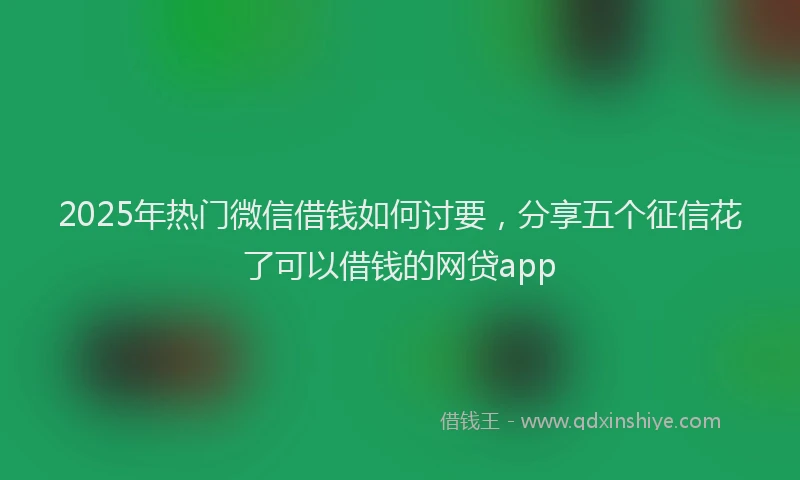 2025年热门微信借钱如何讨要，分享五个征信花了可以借钱的网贷app
