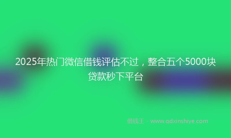 2025年热门微信借钱评估不过，整合五个5000块贷款秒下平台