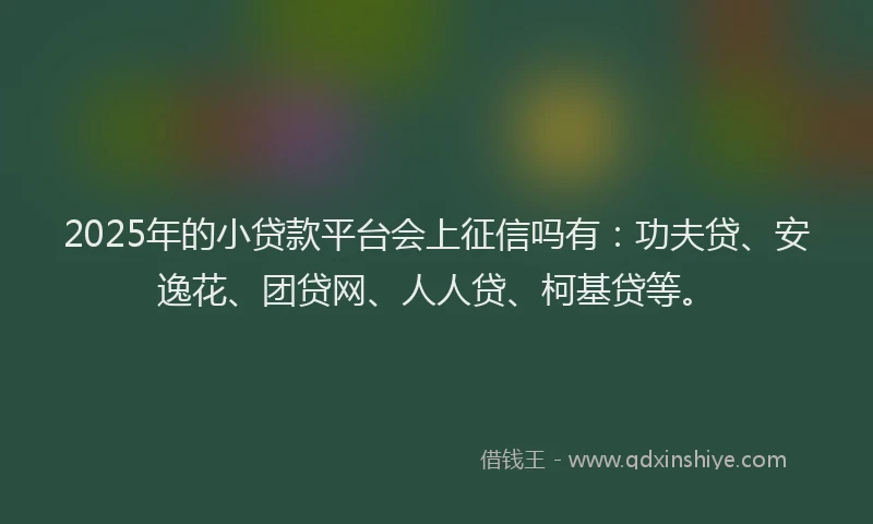 2025年的小贷款平台会上征信吗有：功夫贷、安逸花、团贷网、人人贷、柯基贷等。