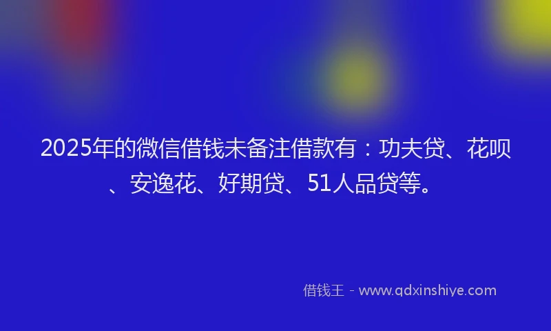 2025年的微信借钱未备注借款有：功夫贷、花呗、安逸花、好期贷、51人品贷等。