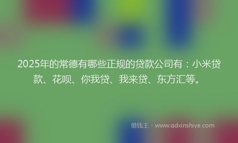 2025年的常德有哪些正规的贷款公司有：小米贷款、花呗、你我贷、我来贷、东方汇等。