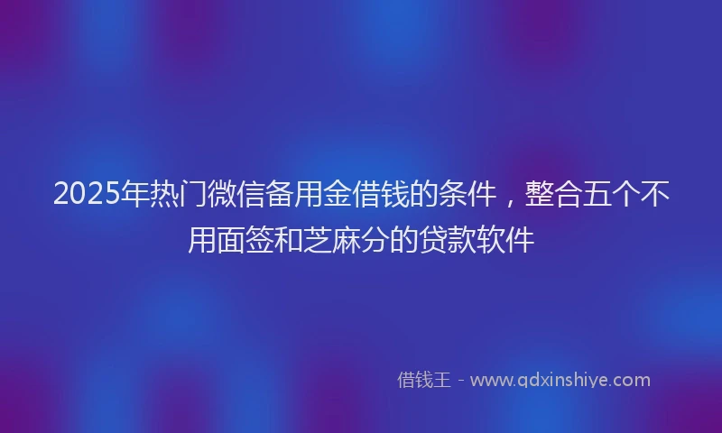 2025年热门微信备用金借钱的条件，整合五个不用面签和芝麻分的贷款软件