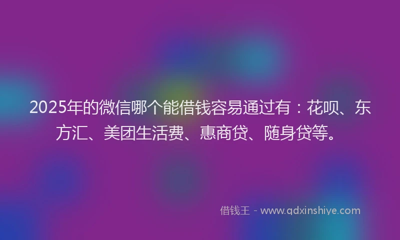 2025年的微信哪个能借钱容易通过有：花呗、东方汇、美团生活费、惠商贷、随身贷等。