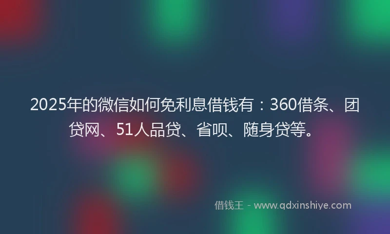 2025年的微信如何免利息借钱有：360借条、团贷网、51人品贷、省呗、随身贷等。