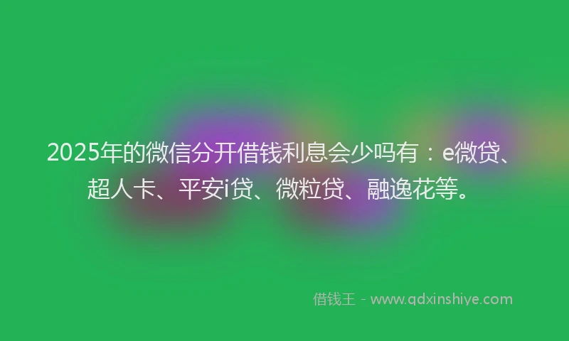 2025年的微信分开借钱利息会少吗有：e微贷、超人卡、平安i贷、微粒贷、融逸花等。
