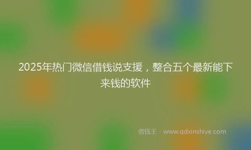 2025年热门微信借钱说支援，整合五个最新能下来钱的软件