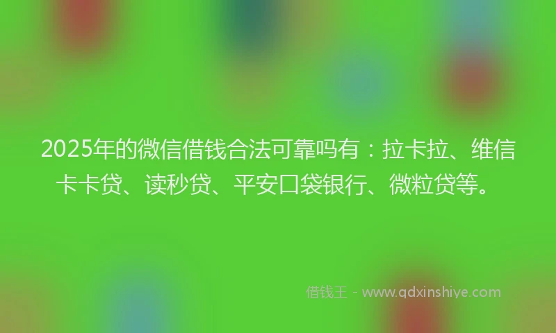 2025年的微信借钱合法可靠吗有：拉卡拉、维信卡卡贷、读秒贷、平安口袋银行、微粒贷等。
