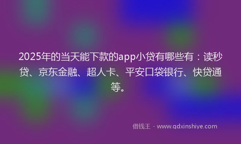 2025年的当天能下款的app小贷有哪些有：读秒贷、京东金融、超人卡、平安口袋银行、快贷通等。