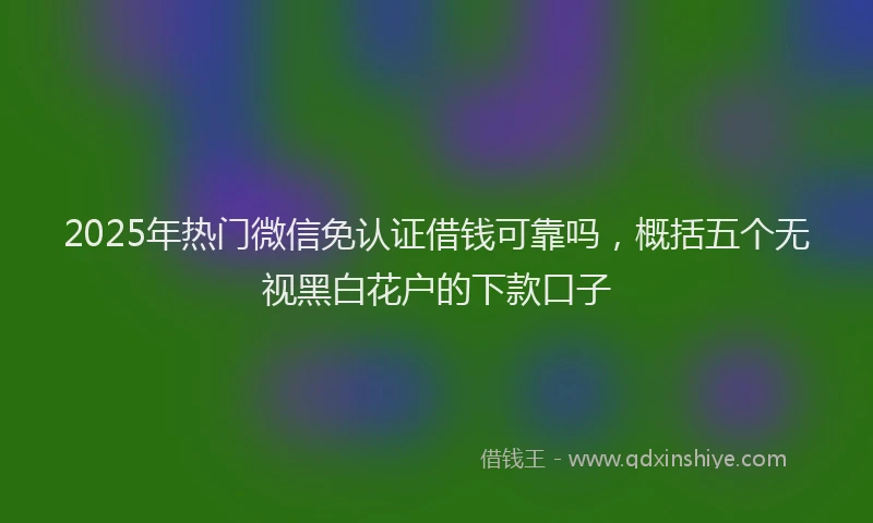 2025年热门微信免认证借钱可靠吗，概括五个无视黑白花户的下款口子