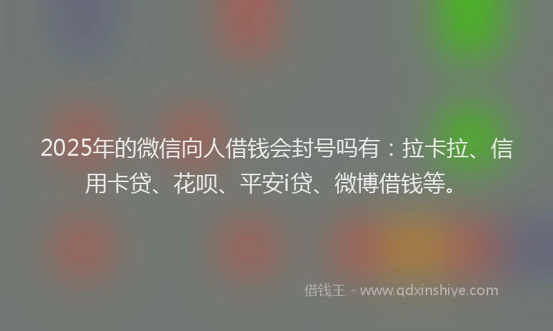 2025年的微信向人借钱会封号吗有：拉卡拉、信用卡贷、花呗、平安i贷、微博借钱等。