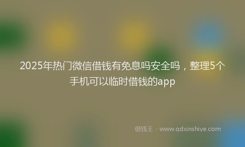 2025年热门微信借钱有免息吗安全吗，整理5个手机可以临时借钱的app