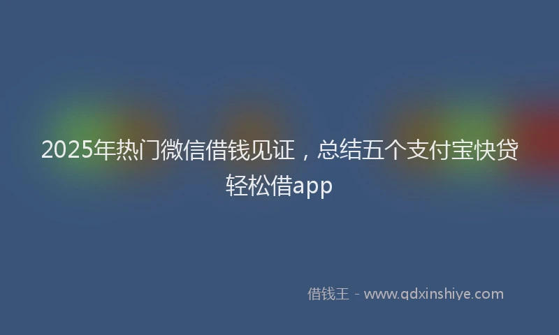 2025年热门微信借钱见证，总结五个支付宝快贷轻松借app