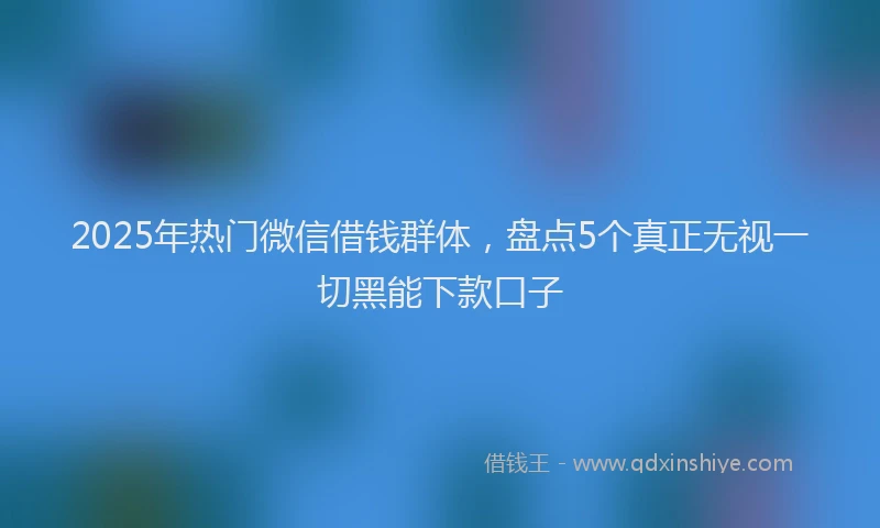 2025年热门微信借钱群体，盘点5个真正无视一切黑能下款口子