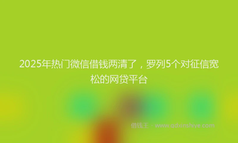 2025年热门微信借钱两清了，罗列5个对征信宽松的网贷平台