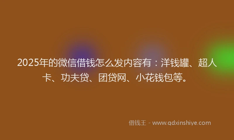 2025年的微信借钱怎么发内容有：洋钱罐、超人卡、功夫贷、团贷网、小花钱包等。