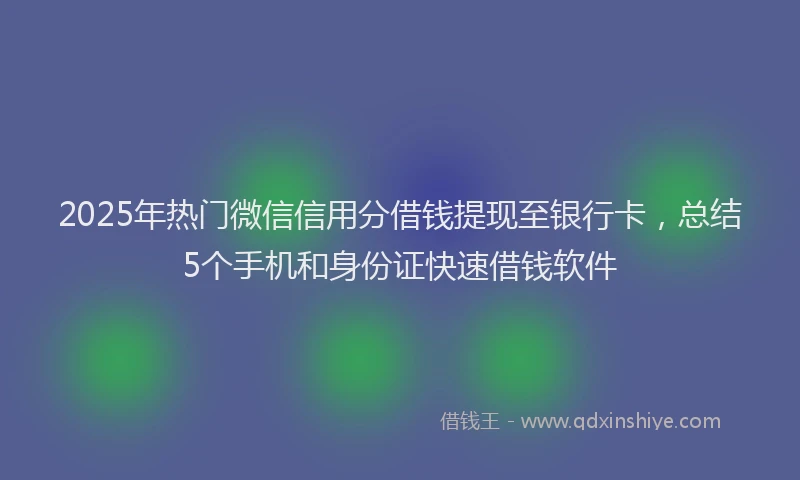 2025年热门微信信用分借钱提现至银行卡，总结5个手机和身份证快速借钱软件