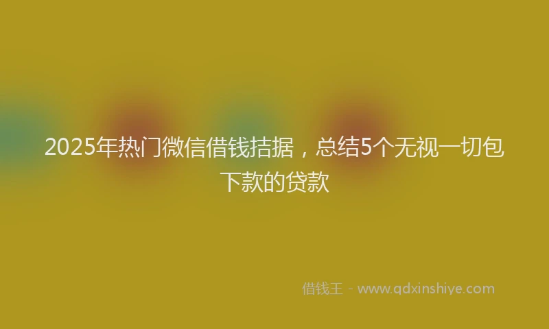 2025年热门微信借钱拮据，总结5个无视一切包下款的贷款