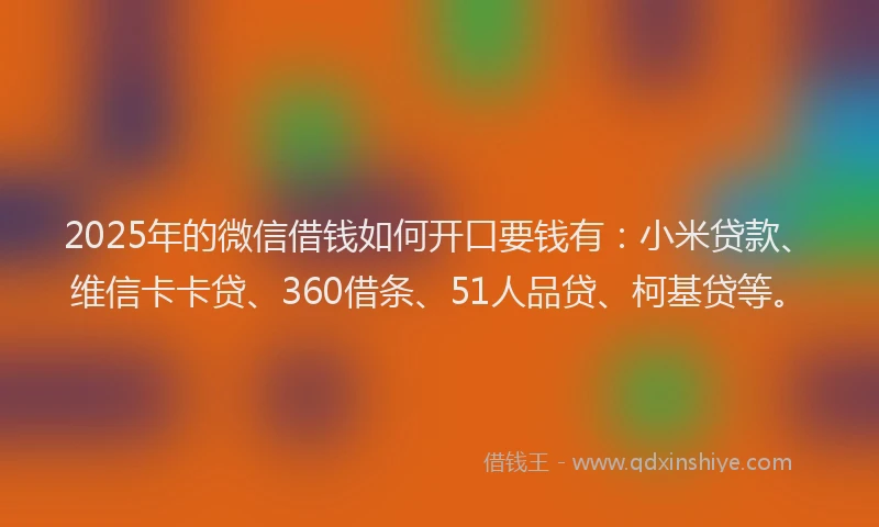 2025年的微信借钱如何开口要钱有：小米贷款、维信卡卡贷、360借条、51人品贷、柯基贷等。