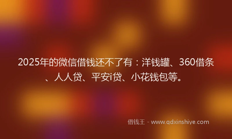 2025年的微信借钱还不了有：洋钱罐、360借条、人人贷、平安i贷、小花钱包等。