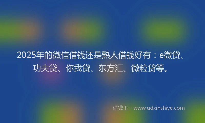 2025年的微信借钱还是熟人借钱好有：e微贷、功夫贷、你我贷、东方汇、微粒贷等。