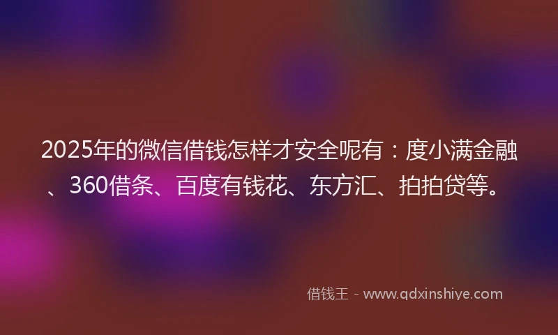 2025年的微信借钱怎样才安全呢有：度小满金融、360借条、百度有钱花、东方汇、拍拍贷等。