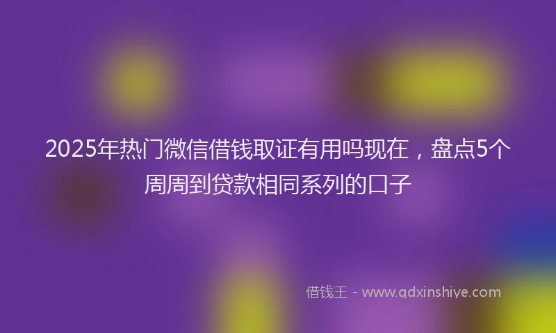 2025年热门微信借钱取证有用吗现在，盘点5个周周到贷款相同系列的口子