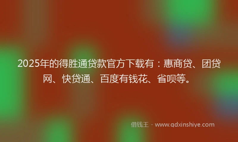 2025年的得胜通贷款官方下载有：惠商贷、团贷网、快贷通、百度有钱花、省呗等。