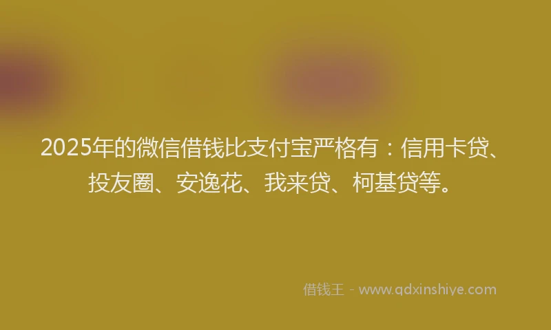 2025年的微信借钱比支付宝严格有：信用卡贷、投友圈、安逸花、我来贷、柯基贷等。