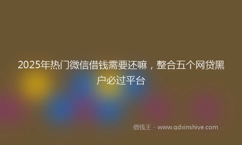 2025年热门微信借钱需要还嘛，整合五个网贷黑户必过平台
