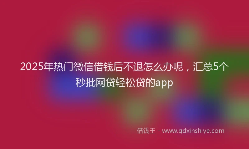 2025年热门微信借钱后不退怎么办呢，汇总5个秒批网贷轻松贷的app