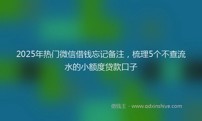 2025年热门微信借钱忘记备注，梳理5个不查流水的小额度贷款口子