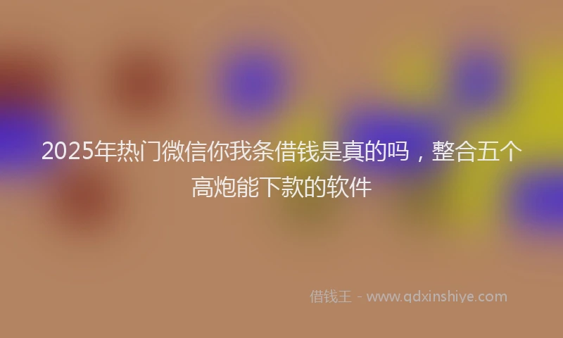 2025年热门微信你我条借钱是真的吗，整合五个高炮能下款的软件