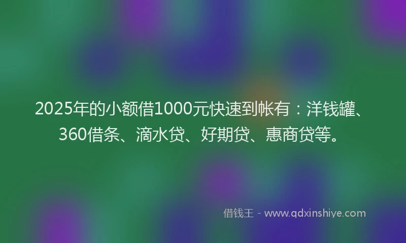 2025年的小额借1000元快速到帐有：洋钱罐、360借条、滴水贷、好期贷、惠商贷等。