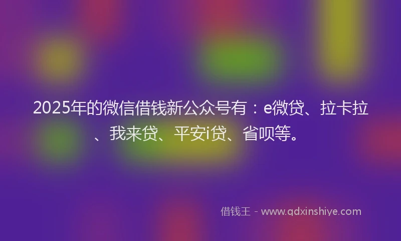 2025年的微信借钱新公众号有：e微贷、拉卡拉、我来贷、平安i贷、省呗等。