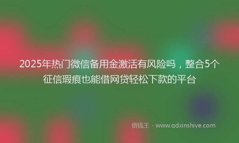 2025年热门微信备用金激活有风险吗，整合5个征信瑕疵也能借网贷轻松下款的平台