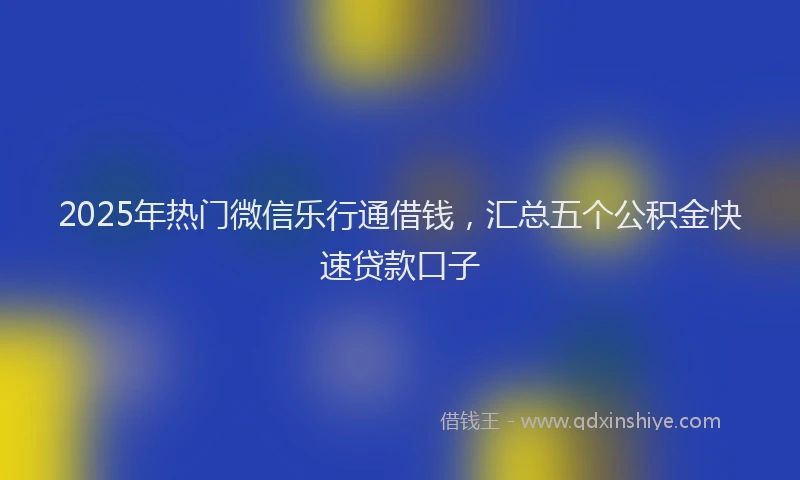 2025年热门微信乐行通借钱，汇总五个公积金快速贷款口子