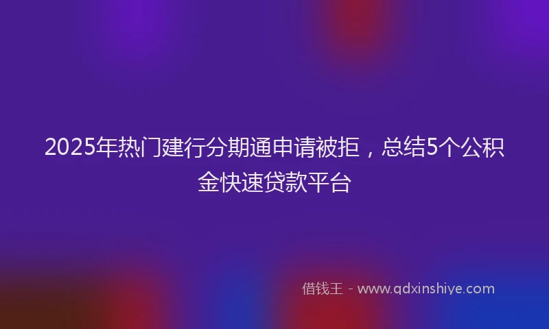 2025年热门建行分期通申请被拒，总结5个公积金快速贷款平台