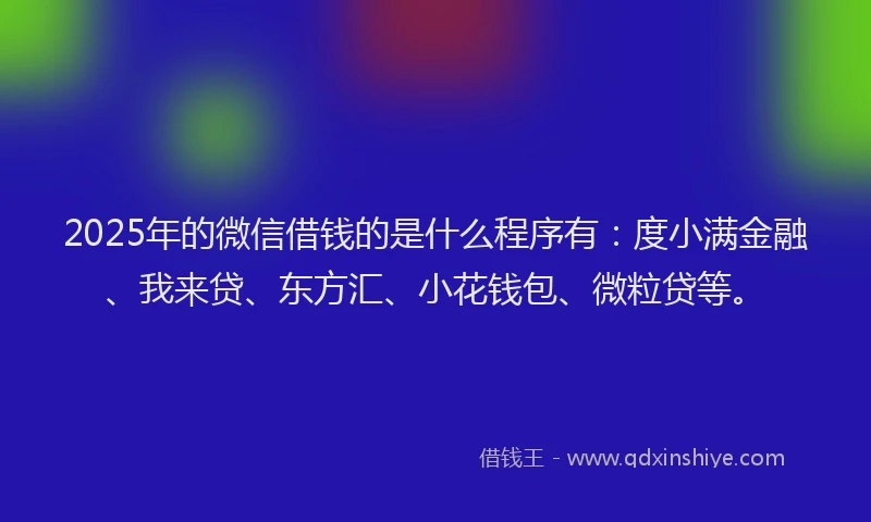 2025年的微信借钱的是什么程序有：度小满金融、我来贷、东方汇、小花钱包、微粒贷等。